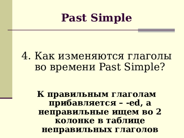 Past Simple 4. Как изменяются глаголы во времени Past Simple? К правильным глаголам прибавляется – -ed, а неправильные ищем во 2 колонке в таблице неправильных глаголов 