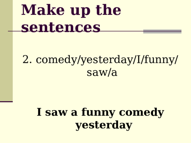 Make up the sentences 2. comedy/yesterday/I/funny/saw/a I saw a funny comedy yesterday 