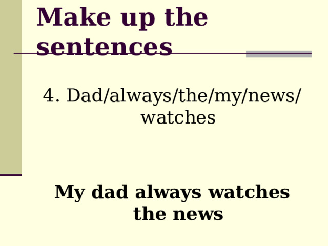 Make up the sentences 4. Dad/always/the/my/news/watches My dad always watches the news 