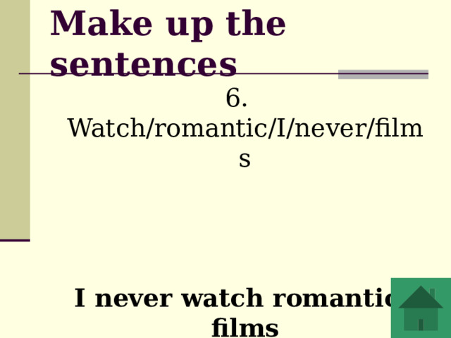 Make up the sentences 6. Watch/romantic/I/never/films   I never watch romantic films 