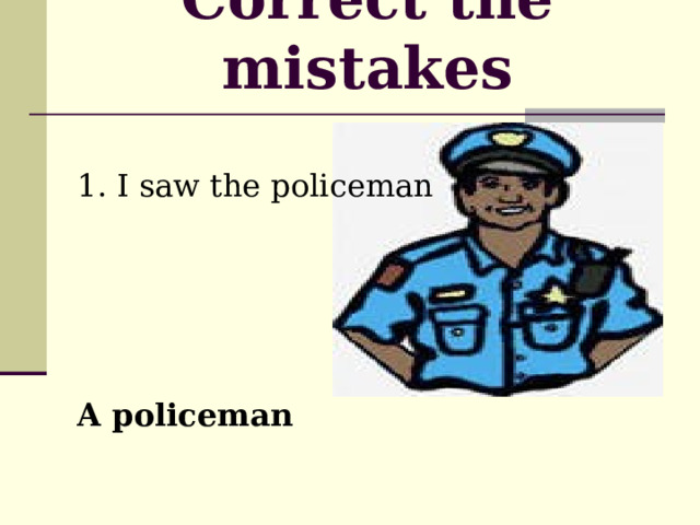 Correct the mistakes   1. I saw the policeman    A policeman 