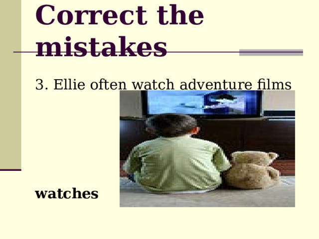Correct the mistakes 3. Ellie often watch adventure films     watches 