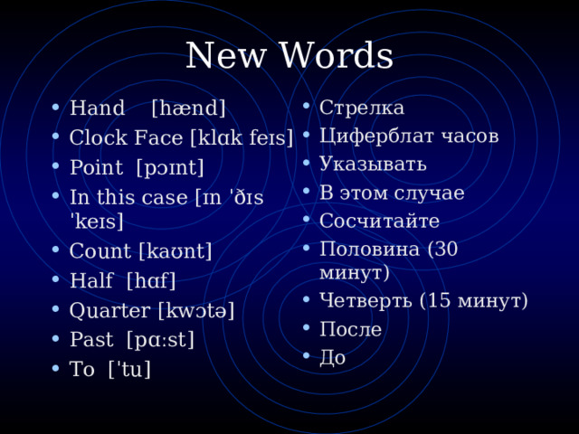 New Words   Hand  [hænd] Clock Face [klɑk feɪs] Point [pɔɪnt] In this case [ɪn ˈðɪs ˈkeɪs] Count [kaʊnt] Half [hɑf] Quarter [kwɔtə] Past [pɑːst] To [ˈtu]  Стрелка Циферблат часов Указывать В этом случае Сосчитайте Половина (30 минут) Четверть (15 минут) После До 