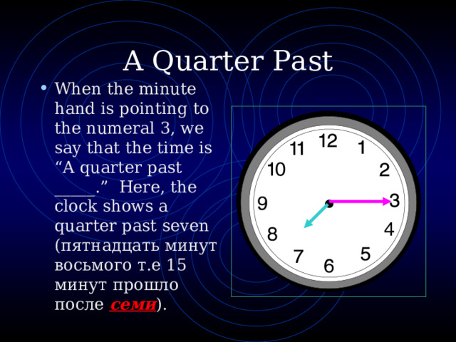 A Quarter Past When the minute hand is pointing to the numeral 3, we say that the time is “A quarter past _____.” Here, the clock shows a quarter past seven (пятнадцать минут восьмого т.е 15 минут прошло после семи ) . 