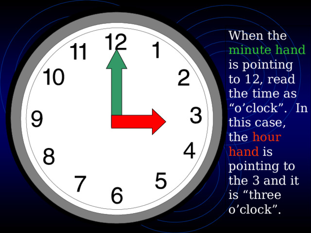 When the minute hand is pointing to 12, read the time as “o’clock”. In this case, the hour hand is pointing to the 3 and it is “three o’clock”. 