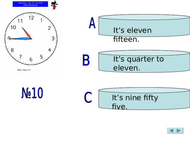 It’s eleven fifteen. It’s quarter to eleven. It’s nine fifty five. 