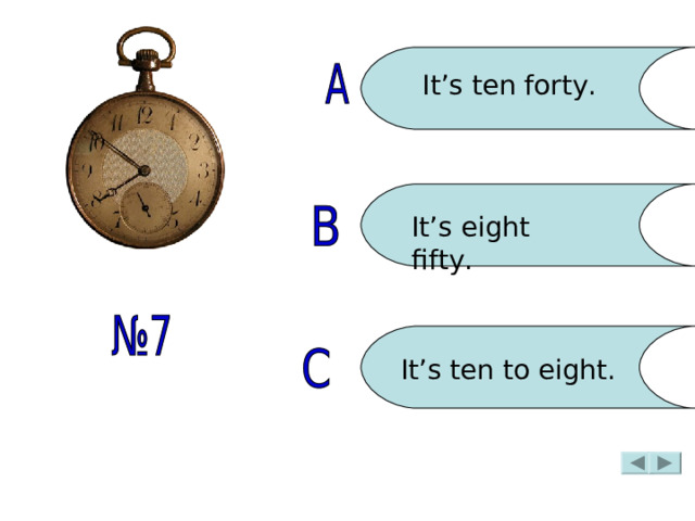 It’s ten forty. It’s eight fifty. It’s ten to eight. 