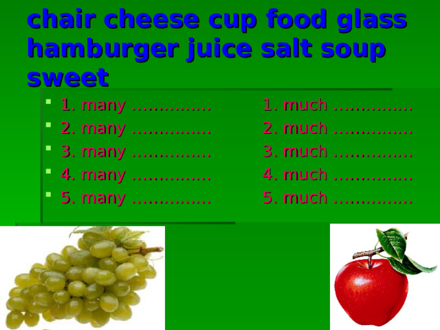 chair cheese cup food glass hamburger juice salt soup sweet 1. many ……………          1. much …………… 2. many ……………          2. much …………… 3. many ……………          3. much …………… 4. many ……………          4. much …………… 5. many ……………          5. much …………… 