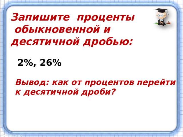 Запишите проценты  обыкновенной и десятичной дробью: 2%, 26% Вывод: как от процентов перейти к десятичной дроби?   