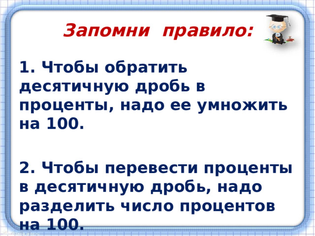 Запомни правило: 1. Чтобы обратить десятичную дробь в проценты, надо ее умножить на 100.  2. Чтобы перевести проценты в десятичную дробь, надо разделить число процентов на 100. 