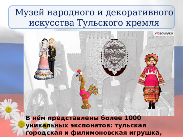 Музей народного и декоративного искусства Тульского кремля В нём представлены более 1000 уникальных экспонатов: тульская городская и филимоновская игрушка, белёвское кружево, народный костюм, вышивка и т.д. 