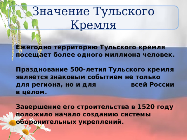 Значение Тульского Кремля Ежегодно территорию Тульского кремля посещает более одного миллиона человек.  Празднование 500-летия Тульского кремля является знаковым событием не только для региона, но и для всей России в целом.  Завершение его строительства в 1520 году положило начало созданию системы оборонительных укреплений. 