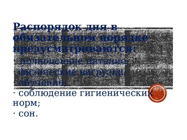 Распорядок дня в обязательном порядке предусматриваются: · полноценное питание; · физические нагрузки; · обучение; · соблюдение гигиенических норм; · сон. 