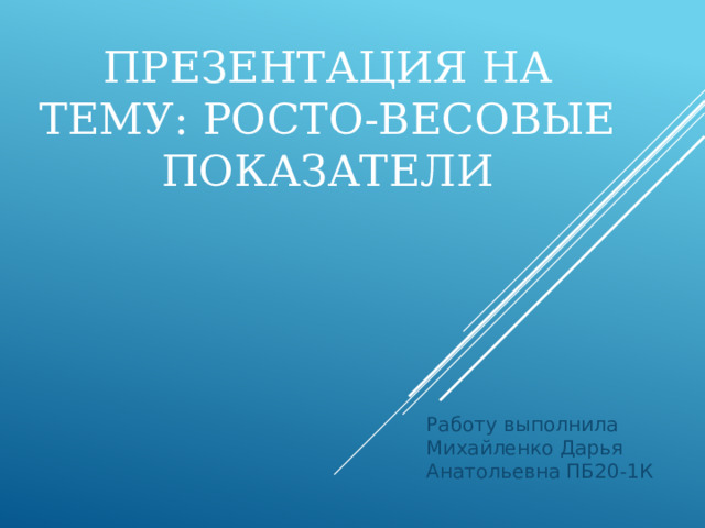 Презентация на тему: Росто-весовые показатели Работу выполнила Михайленко Дарья Анатольевна ПБ20-1К 