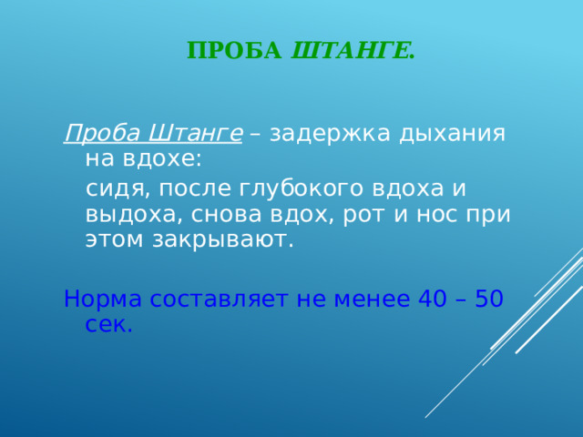 Проба Штанге . Проба Штанге – задержка дыхания на вдохе:  сидя, после глубокого вдоха и выдоха, снова вдох, рот и нос при этом закрывают. Норма составляет не менее 40 – 50 сек. 