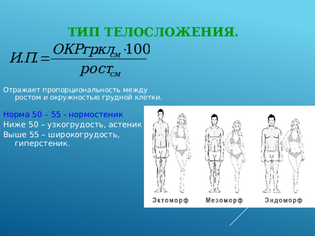 Тип телосложения.  Отражает пропорциональность между ростом и окружностью грудной клетки. Норма 50 – 55 - нормостеник Ниже 50 – узкогрудость, астеник Выше 55 – широкогрудость, гиперстеник. 