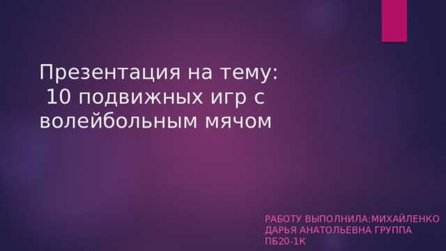 Презентация на тему:  10 подвижных игр с волейбольным мячом Работу выполнила:Михайленко дарья анатольевна группа пб20-1к 