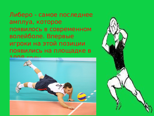 Либеро - самое последнее амплуа, которое появилось в современном волейболе. Впервые игроки на этой позиции появились на площадке в 1998 году. 