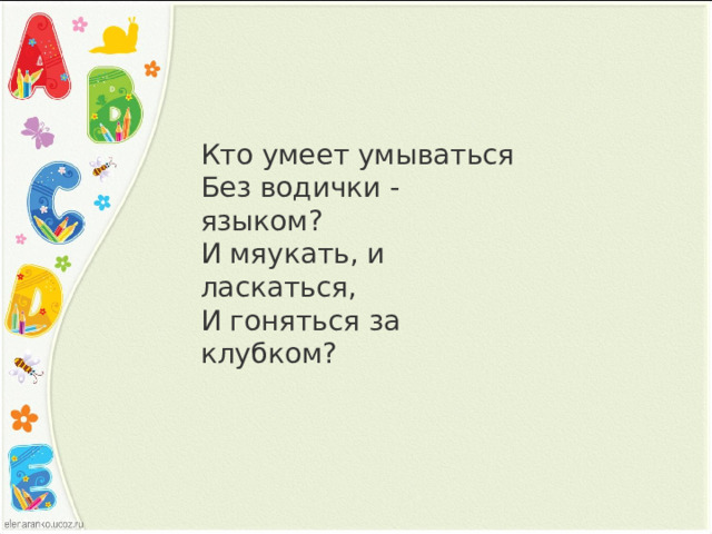 Кто умеет умываться  Без водички - языком?  И мяукать, и ласкаться,  И гоняться за клубком?   