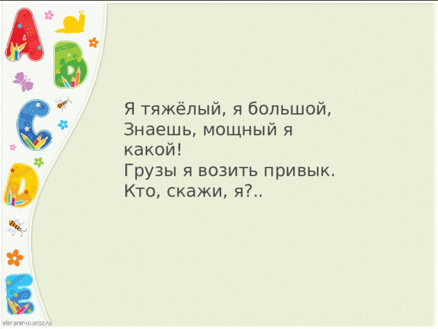 Я тяжёлый, я большой,  Знаешь, мощный я какой!  Грузы я возить привык.  Кто, скажи, я?..   