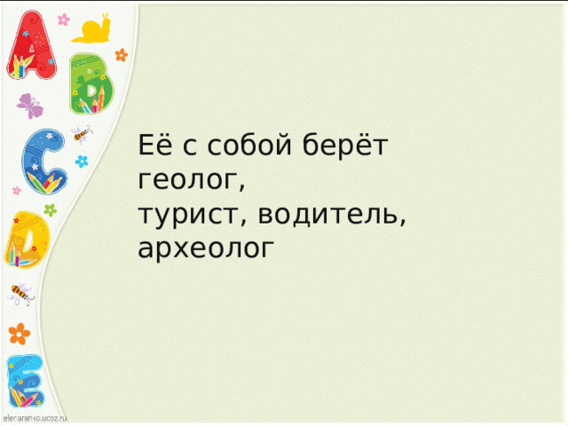 Её с собой берёт геолог,  турист, водитель, археолог 