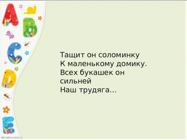 Тащит он соломинку К маленькому домику. Всех букашек он сильней Наш трудяга…    