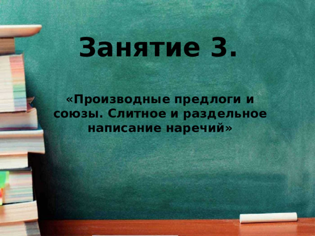 Занятие 3. «Производные предлоги и союзы. Слитное и раздельное написание наречий» 