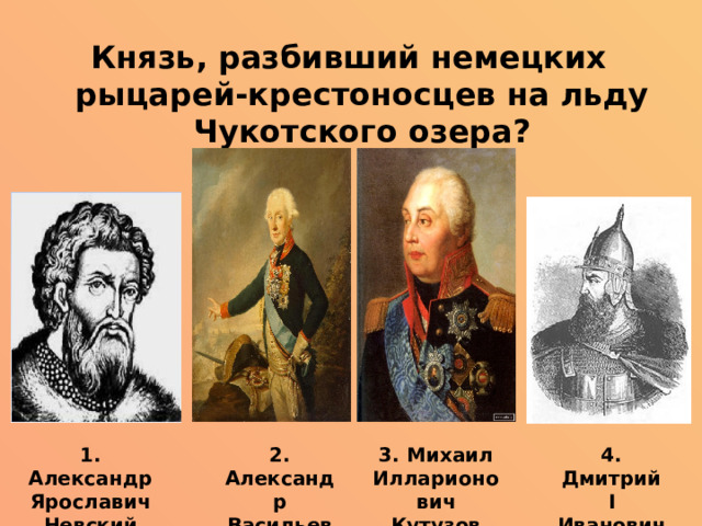 Князь, разбивший немецких рыцарей-крестоносцев на льду Чукотского озера? 3. Михаил Илларионович Кутузов 1. Александр Ярославич Невский 2. Александр Васильевич Суворов 4. Дмитрий I Иванович Донской 