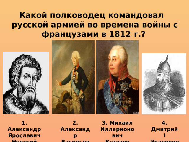 Какой полководец командовал русской армией во времена войны с французами в 1812 г.? 3. Михаил Илларионович Кутузов 1. Александр Ярославич Невский 2. Александр Васильевич Суворов 4. Дмитрий I Иванович Донской 