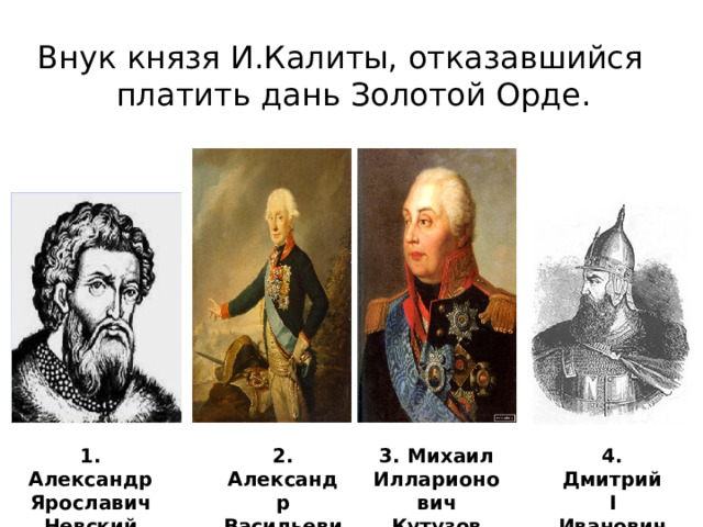 Внук князя И.Калиты, отказавшийся платить дань Золотой Орде. 3. Михаил Илларионович Кутузов 1. Александр Ярославич Невский 2. Александр Васильевич Суворов 4. Дмитрий I Иванович Донской 