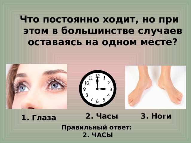 Что постоянно ходит, но при этом в большинстве случаев оставаясь на одном месте? 3. Ноги 2. Часы 1. Глаза Правильный ответ: 2. ЧАСЫ  