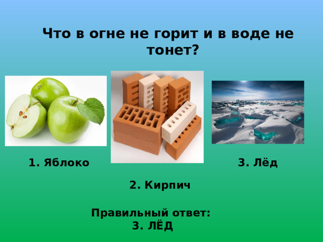 Что в огне не горит и в воде не тонет? 1. Яблоко 3. Лёд 2. Кирпич Правильный ответ: 3. ЛЁД 