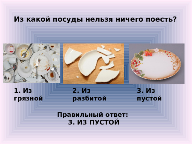 Из какой посуды нельзя ничего поесть?  1. Из грязной 2. Из разбитой 3. Из пустой Правильный ответ: 3. ИЗ ПУСТОЙ 