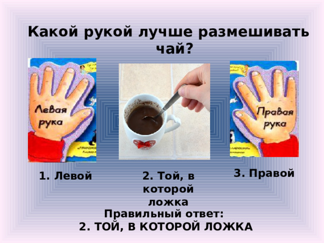 Какой рукой лучше размешивать чай? 3. Правой 1. Левой 2. Той, в которой ложка Правильный ответ: 2. ТОЙ, В КОТОРОЙ ЛОЖКА 