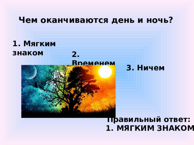Чем оканчиваются день и ночь? 1. Мягким знаком  2. Временем  3. Ничем Правильный ответ: 1. МЯГКИМ ЗНАКОМ 