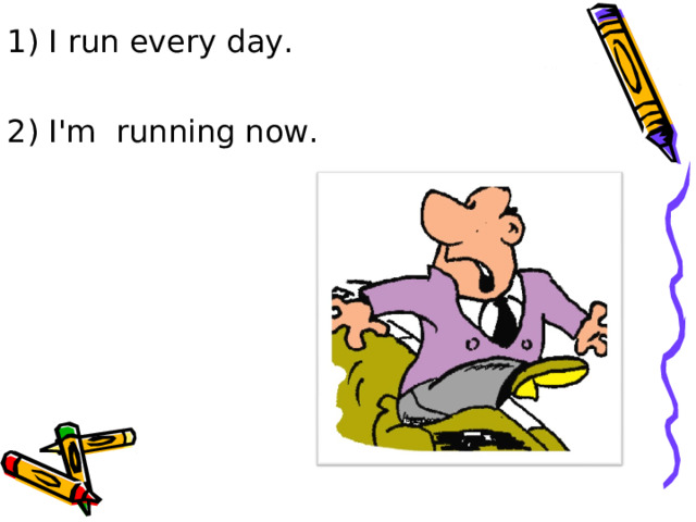 1) I run every day. 2) I'm running now. 