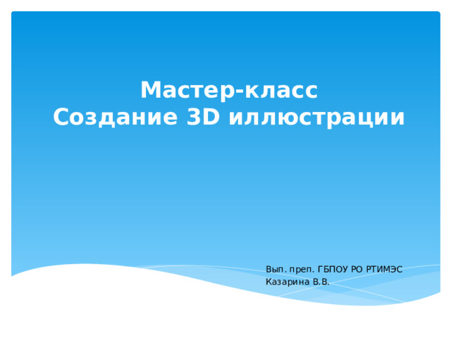Мастер-класс  Создание 3D иллюстрации Вып. преп. ГБПОУ РО РТИМЭС Казарина В.В. 