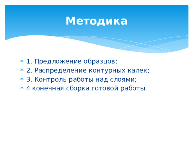 Методика 1. Предложение образцов; 2. Распределение контурных калек; 3. Контроль работы над слоями; 4 конечная сборка готовой работы. 