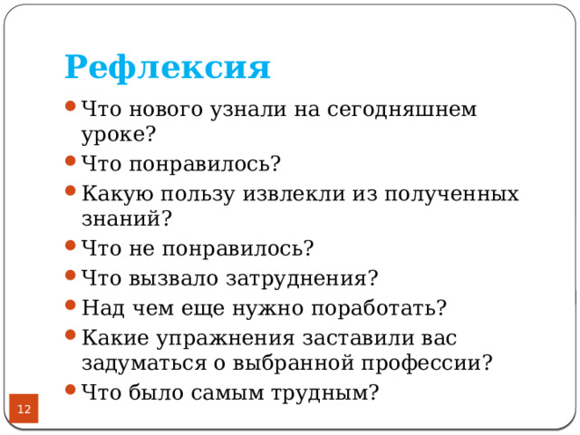 Рефлексия Что нового узнали на сегодняшнем уроке? Что понравилось? Какую пользу извлекли из полученных знаний? Что не понравилось? Что вызвало затруднения? Над чем еще нужно поработать? Какие упражнения заставили вас задуматься о выбранной профессии? Что было самым трудным?  
