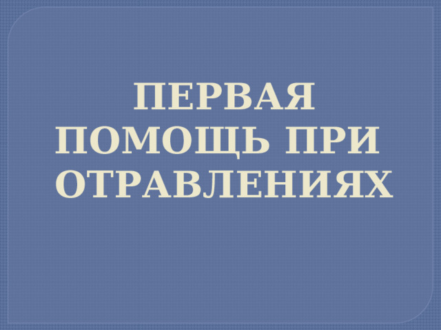 ПЕРВАЯ ПОМОЩЬ ПРИ  ОТРАВЛЕНИЯХ 
