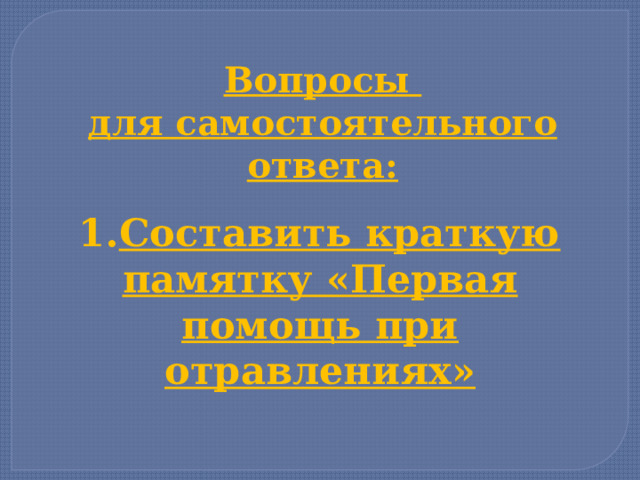 Вопросы для самостоятельного ответа: Составить краткую памятку «Первая помощь при отравлениях» 