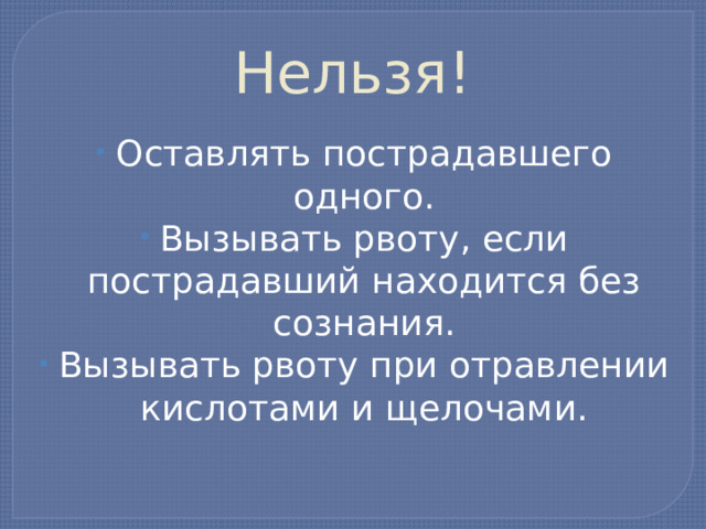 Нельзя! Оставлять пострадавшего одного. Вызывать рвоту, если пострадавший находится без сознания. Вызывать рвоту при отравлении кислотами и щелочами. 