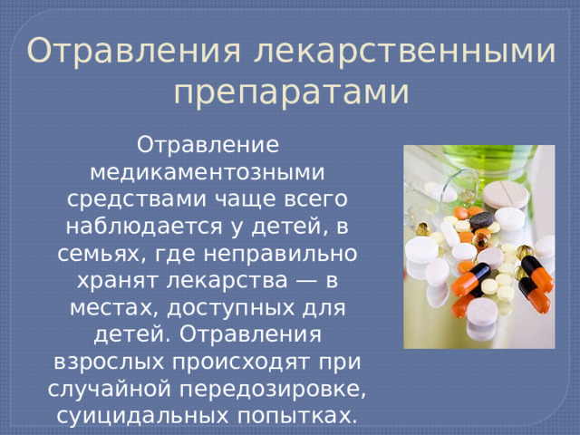 Отравления лекарственными препаратами  Отравление медикаментозными средствами чаще всего наблюдается у детей, в семьях, где неправильно хранят лекарства — в местах, доступных для детей. Отравления взрослых происходят при случайной передозировке, суицидальных попытках. 