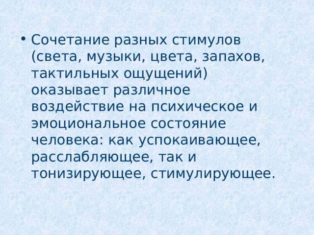 Сочетание разных стимулов (света, музыки, цвета, запахов, тактильных ощущений) оказывает различное воздействие на психическое и эмоциональное состояние человека: как успокаивающее, расслабляющее, так и тонизирующее, стимулирующее. 