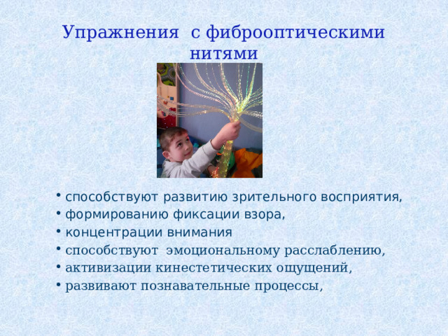 Упражнения с фиброоптическими нитями способствуют развитию зрительного восприятия, формированию фиксации взора, концентрации внимания способствуют эмоциональному расслаблению, активизации кинестетических ощущений, развивают познавательные процессы, 