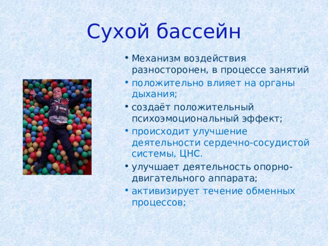 Сухой бассейн Механизм воздействия разносторонен, в процессе занятий положительно влияет на органы дыхания; создаёт положительный психоэмоциональный эффект; происходит улучшение деятельности сердечно-сосудистой системы, ЦНС. улучшает деятельность опорно-двигательного аппарата; активизирует течение обменных процессов; 