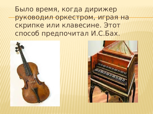 Было время, когда дирижер руководил оркестром, играя на скрипке или клавесине. Этот способ предпочитал И.С.Бах. 