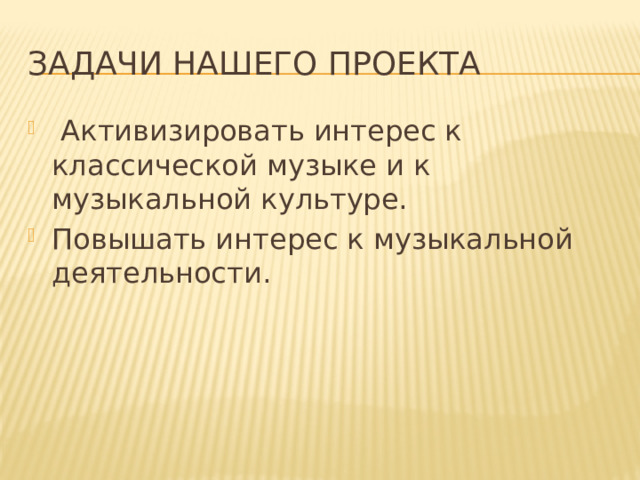 Задачи нашего проекта   Активизировать интерес к классической музыке и к музыкальной культуре. Повышать интерес к музыкальной деятельности. 
