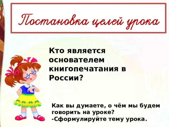 Кто является основателем книгопечатания в России? Как вы думаете, о чём мы будем говорить на уроке? -Сформулируйте тему урока. 