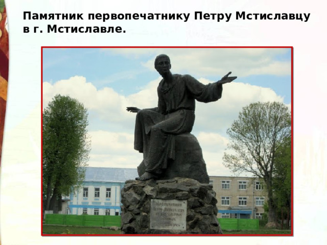 Памятник первопечатнику Петру Мстиславцу в г. Мстиславле. 
